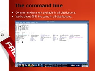 The command line Common environment available in all distributions. Works about 95% the same in all distributions. 