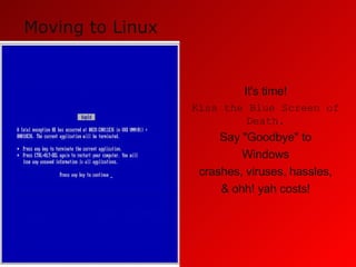 It's time! Kiss the Blue Screen of Death. Say "Goodbye" to Windows crashes, viruses, hassles, & ohh! yah costs! Moving to Linux 