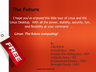 I hope you've enjoyed this little tour of Linux and the Linux Desktop.  With all the power, stability, security, fun, and flexibility at your command . . .  Linux: The future computing! The Future By GROUP-8 Debojit Roy – H66 Sritanu Das Mahapatra – H57 Abhisek Sahu – H3 Krishnakant Pandey – H25 Biswajit Ghosh – H12 © 2009 AIMS PGPM-H08 