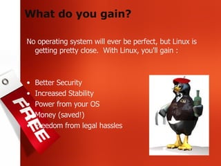 What do you gain? No operating system will ever be perfect, but Linux is getting pretty close.  With Linux, you'll gain : Better Security Increased Stability Power from your OS Money (saved!) Freedom from legal hassles 