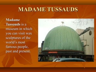 MADAME TUSSAUDSMADAME TUSSAUDS
MadameMadame
TussaudsTussauds is ais a
museum in whichmuseum in which
you can visit waxyou can visit wax
sculptures of thesculptures of the
world’s mostworld’s most
famous people,famous people,
past and present.past and present.
 