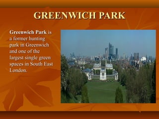 GREENWICH PARKGREENWICH PARK
Greenwich ParkGreenwich Park isis
a former huntinga former hunting
park in Greenwichpark in Greenwich
and one of theand one of the
largest single greenlargest single green
spaces in South Eastspaces in South East
London.London.
 