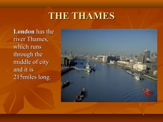 THE THAMESTHE THAMES
LondonLondon has thehas the
river Thames,river Thames,
which runswhich runs
through thethrough the
middle of citymiddle of city
and it isand it is
215miles long.215miles long.
 