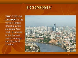 ECONOMYECONOMY
THE CITY OFTHE CITY OF
LONDONLONDON is theis the
world’s largestworld’s largest
financial centrefinancial centre
alongside Newalongside New
York. It is homeYork. It is home
to the Londonto the London
stock Exchangestock Exchange
and Lloyds ofand Lloyds of
London.London.
 