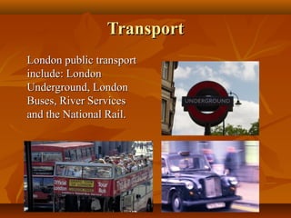 TransportTransport
London public transportLondon public transport
include: Londoninclude: London
Underground, LondonUnderground, London
Buses, River ServicesBuses, River Services
and the National Rail.and the National Rail.
 