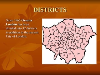 DISTRICTS Since 1965  Greater London  has been divided into 32 districts in addition to the ancient City of London. 