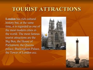 TOURIST ATTRACTIONS <ul><li>London  has rich cultural history but, at the same time, it is regarded as one of the most mod...