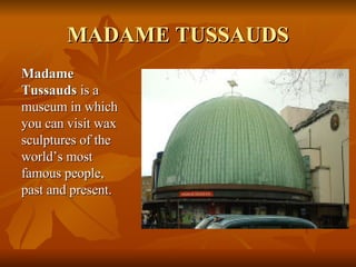 MADAME TUSSAUDS <ul><li>Madame Tussauds  is a museum in which you can visit wax sculptures of the world’s most famous peop...