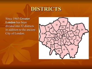 DISTRICTS <ul><li>Since 1965  Greater London  has been divided into 32 districts in addition to the ancient City of London...