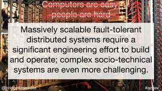 #azdev@bridgetkromhout
Massively scalable fault-tolerant
distributed systems require a
signiﬁcant engineering eﬀort to build
and operate; complex socio-technical
systems are even more challenging.
Computers are easy;

people are hard
 