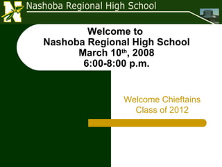 Welcome to  Nashoba Regional High School March 10 th , 2008 6:00-8:00 p.m. Welcome Chieftains Class of 2012 
