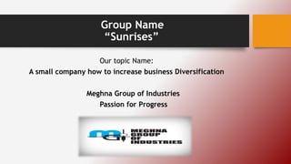 Group Name
“Sunrises”
Our topic Name:
A small company how to increase business Diversification
Meghna Group of Industries
Passion for Progress
 