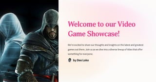 Welcome to our Video
Game Showcase!
We're excited to share our thoughts and insights on the latest and greatest
games out there.Join us as we dive into adiverse lineup of titles that offer
something for everyone.
by Dee Loke
 