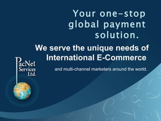 Your one-stop global payment solution.   We serve the unique needs of International E-Commerce  and multi-channel marketers around the world.   