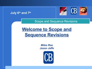 Welcome to Scope and Sequence Revisions Miles Roe Jason Jaffe   Scope and Sequence Revisions July 6 th  and 7 th   