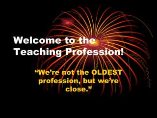 Welcome to the Teaching Profession! “We’re not the OLDEST profession, but we’re close.” 