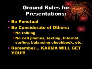 Ground Rules for Presentations: Be Punctual Be Considerate of Others: No talking No cell phones, texting, Internet surfing, balancing checkbook, etc. Remember… KARMA WILL GET YOU!!! 
