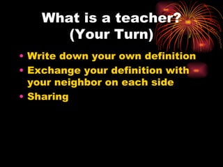 What is a teacher? (Your Turn) Write down your own definition  Exchange your definition with your neighbor on each side Sharing 