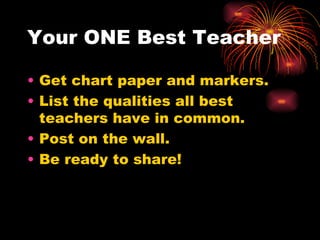Your ONE Best Teacher Get chart paper and markers. List the qualities all best teachers have in common. Post on the wall. Be ready to share! 