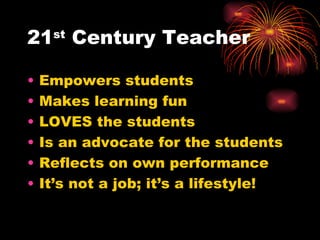 21 st  Century Teacher Empowers students Makes learning fun LOVES the students Is an advocate for the students Reflects on own performance It’s not a job; it’s a lifestyle! 
