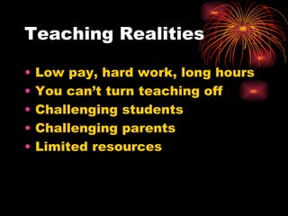 Teaching Realities Low pay, hard work, long hours You can’t turn teaching off Challenging students Challenging parents Limited resources 