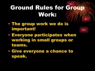 Ground Rules for Group Work: The group work we do is important! Everyone participates when working in small groups or teams. Give everyone a chance to speak. 