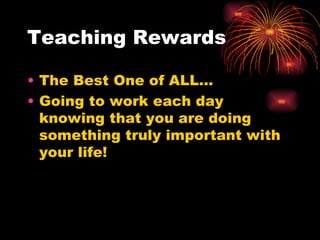 Teaching Rewards The Best One of ALL… Going to work each day knowing that you are doing something truly important with your life! 
