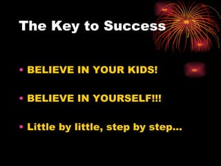 The Key to Success  BELIEVE IN YOUR KIDS! BELIEVE IN YOURSELF!!! Little by little, step by step… 