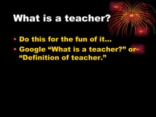 What is a teacher? Do this for the fun of it… Google “What is a teacher?” or “Definition of teacher.” 