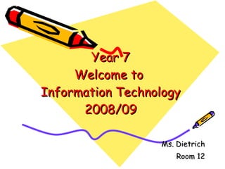 Year 7 Welcome to  Information Technology 2008/09 Ms. Dietrich Room 12 