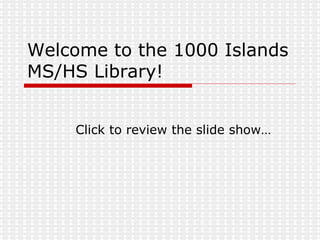 Welcome to the 1000 Islands MS/HS Library! Click to review the slide show… 