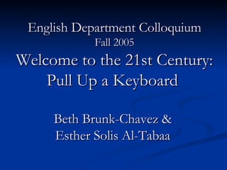 English Department Colloquium Fall 2005 Welcome to the 21st Century: Pull Up a Keyboard  Beth Brunk-Chavez &  Esther Solis Al-Tabaa  