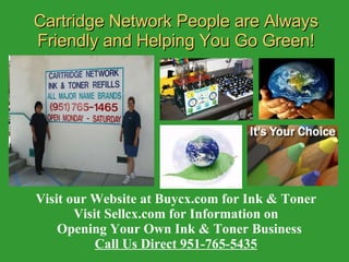 Cartridge Network People are Always Friendly and Helping You Go Green! Visit our Website at Buycx.com for Ink & Toner Visit Sellcx.com for Information on Opening Your Own Ink & Toner Business Call Us Direct 951-765-5435 