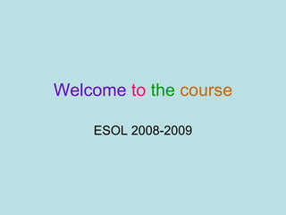 Welcome   to   the   course ESOL 2008-2009 