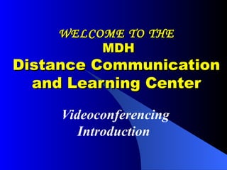 WELCOME TO THE  MDH Distance Communication and Learning Center Videoconferencing Introduction  