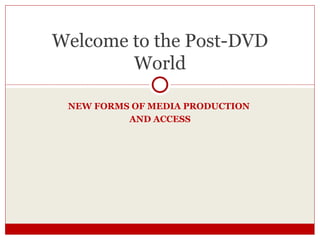 NEW FORMS OF MEDIA PRODUCTION  AND ACCESS Welcome to the Post-DVD World 