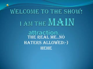 Welcome to the show! I am the mainattraction… The real me..no  haters allowed:-) hehe 