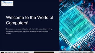 Welcome to the World of
Computers!
Computers are an essential part of daily life. In this presentation, we'll go
over everything you need to know to get started on your computer
journey.
 