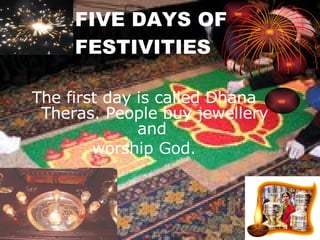 FIVE DAYS OF FESTIVITIES The first day is called Dhana Theras. People buy jewellery and  worship God. 
