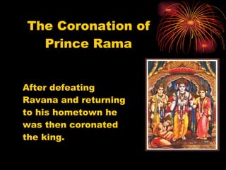 The Coronation of Prince Rama After defeating Ravana and returning to his hometown he was then coronated the king. 