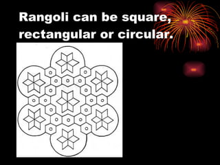 Rangoli can be square, rectangular or circular. 