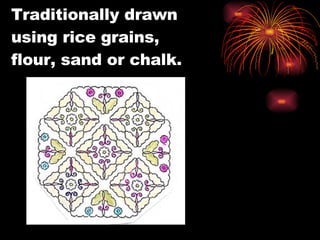 Traditionally drawn  using rice grains,  flour, sand or chalk. 