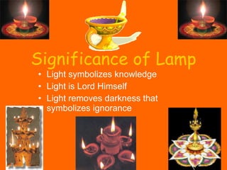 Significance of Lamp Light symbolizes knowledge Light is Lord Himself Light removes darkness that symbolizes ignorance 