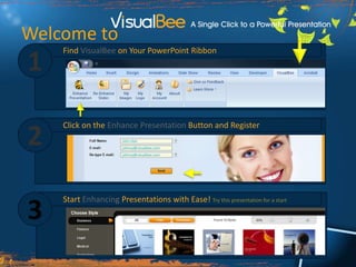 1 Welcome to Find VisualBee on Your PowerPoint Ribbon 1 Click on the Enhance Presentation Button and Register 2 John Doe johnny@visualbee.com johnny@visualbee.com Start Enhancing Presentations with Ease! Try this presentation for a start 3 