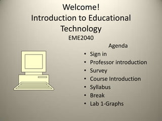 Welcome!Introduction to Educational TechnologyEME2040 Agenda Sign in Professor introduction Survey Course Introduction Syllabus Break Lab 1-Graphs 
