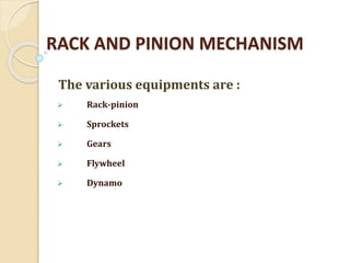 RACK AND PINION MECHANISM
The various equipments are :
 Rack-pinion
 Sprockets
 Gears
 Flywheel
 Dynamo
 