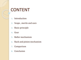 CONTENT
1. Introduction
2. Scope , merits and uses
3. Basic principle
4. Gear
5. Roller mechanism
6. Rack and pinion mechanism
7. Comparison
8. Conclusion
 