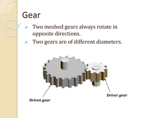 Gear
 Two meshed gears always rotate in
opposite directions.
 Two gears are of different diameters.
Driven gear
Driver gear
 