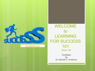 WELCOME
to
LEARNING
FOR SUCCESS
101
Room 100
Facilitated
By
Dr. Michael C. Anderson
www.slideshare.com
 