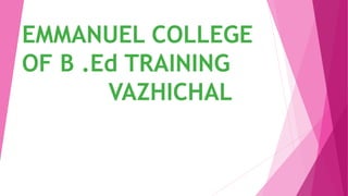 EMMANUEL COLLEGE
OF B .Ed TRAINING
VAZHICHAL
 